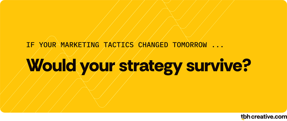 marketing principle 2: ask yourself ... if your marketing tactics changed tomorrow, would your strategy survive?