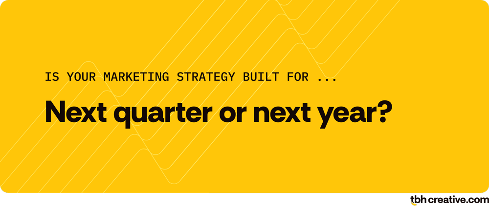 marketing principle 5: ask yourself ... Is your marketing strategy built for next quarter or next year?